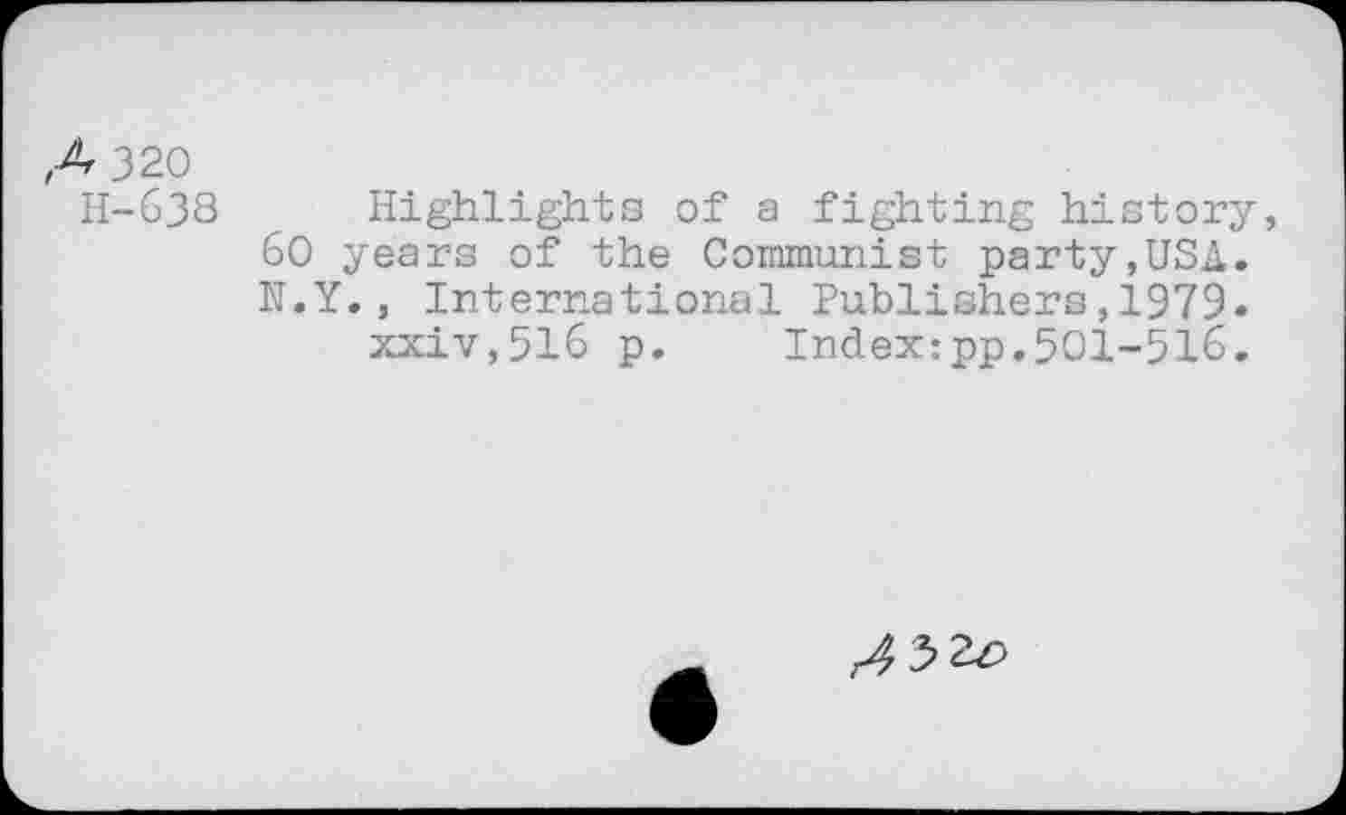 ﻿A 320
H-638 Highlights of a fighting history, 60 years of the Communist party,USA. N.Y., International Publishers,1979.
xxiv,516 p.	Index:pp.501-516.